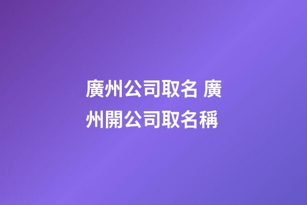 廣州公司取名 廣州開公司取名稱-第1張-公司起名-玄機派